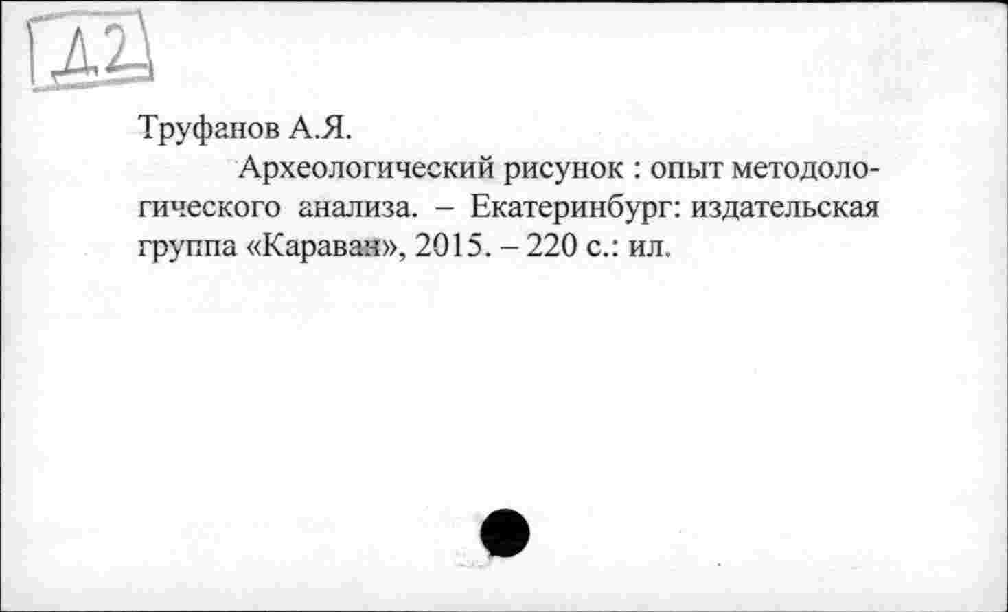 ﻿Труфанов А.Я.
Археологический рисунок : опыт методологического анализа. - Екатеринбург: издательская группа «Каравая», 2015. - 220 с.: ил.